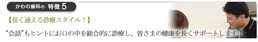 【長く通える診療スタイル！】会話もヒントにお口の中を総合的に診療し、皆さまの健康を長くサポートします！